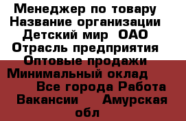 Менеджер по товару › Название организации ­ Детский мир, ОАО › Отрасль предприятия ­ Оптовые продажи › Минимальный оклад ­ 25 000 - Все города Работа » Вакансии   . Амурская обл.